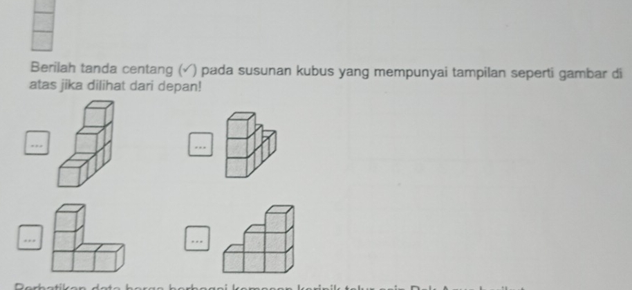 Berilah tanda centang (√) pada susunan kubus yang mempunyai tampilan seperti gambar di 
atas jika dilihat dari depan! 
... 
.. . . .