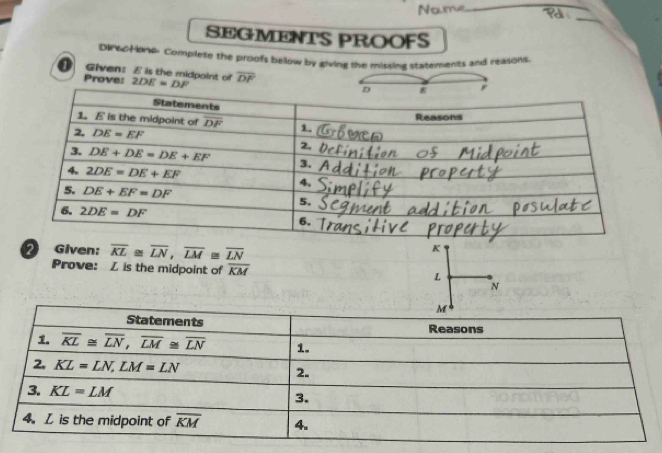 Name
_
_
SEGMENTS PROOFS
DIP&0Hone. Complete the proofs below by giving the missing statements and reasons
Given: E is the midpoint of r
Prove: 2DE=DF overline DF
Given: overline KL≌ overline LN,overline LM≌ overline LN
K
Prove: Z is the midpoint of overline KM
L
N