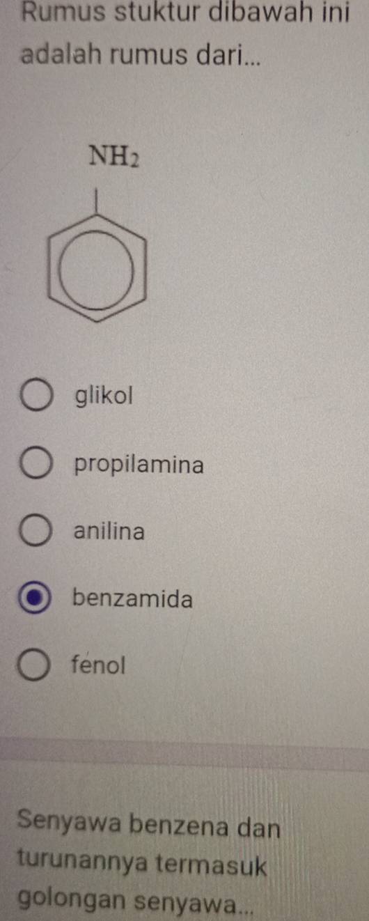 Rumus stuktur dibawah ini
adalah rumus dari...
NH_2
glikol
propilamina
anilina
benzamida
fenol
Senyawa benzena dan
turunannya termasuk
golongan senyawa...