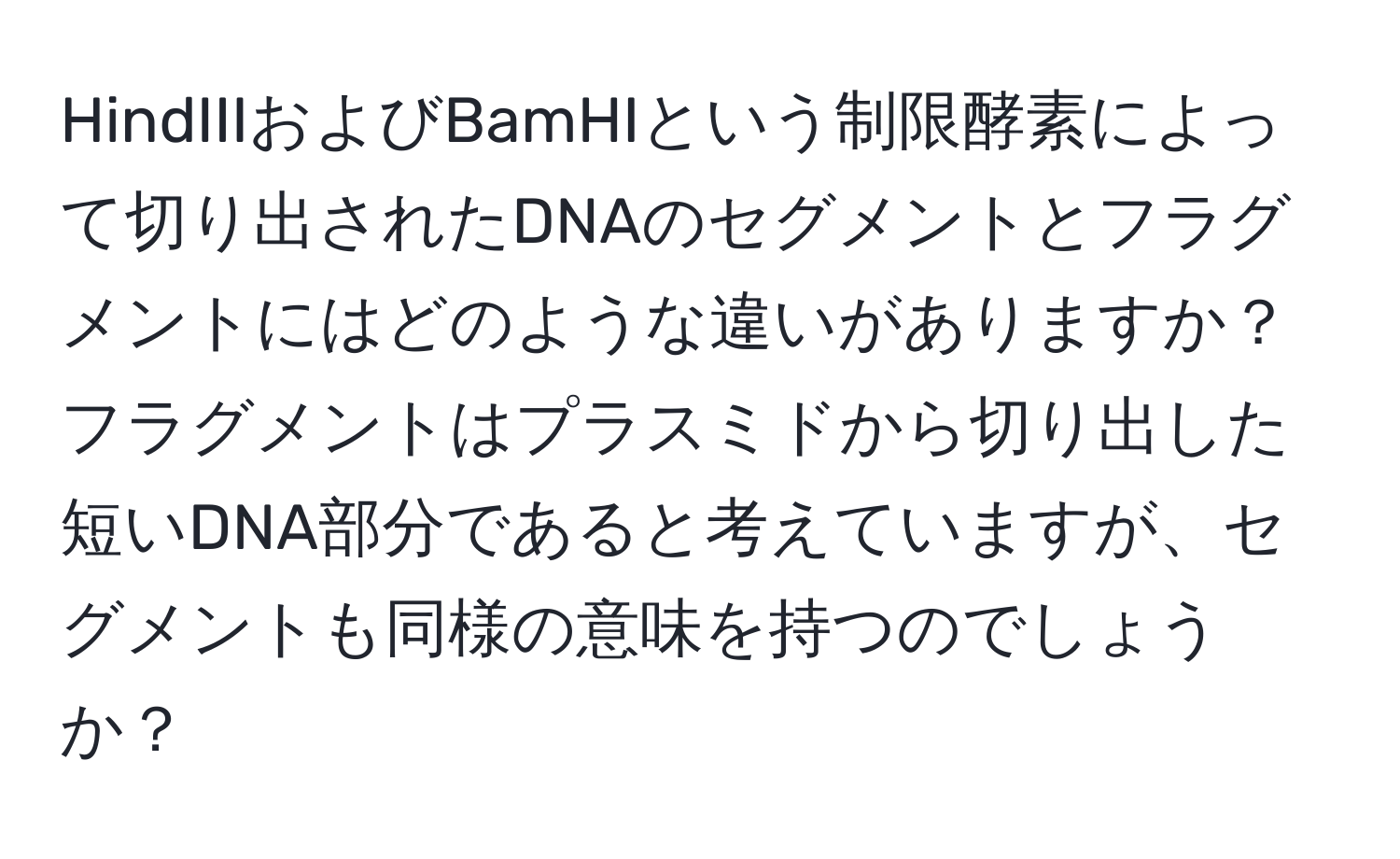 HindIIIおよびBamHIという制限酵素によって切り出されたDNAのセグメントとフラグメントにはどのような違いがありますか？フラグメントはプラスミドから切り出した短いDNA部分であると考えていますが、セグメントも同様の意味を持つのでしょうか？