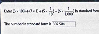 Enter (3* 100)+(7* 1)+(5*  1/10 )+(6*  1/1,000 ) In standard fom 
The number in standard form is 307.504