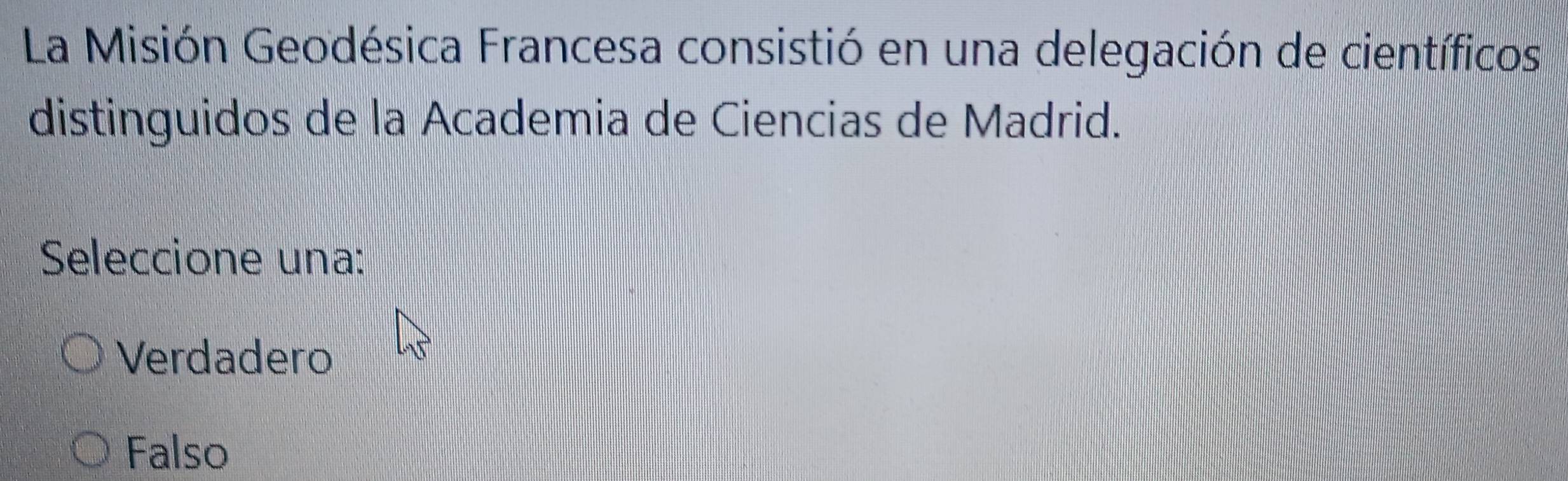 La Misión Geodésica Francesa consistió en una delegación de científicos
distinguidos de la Academia de Ciencias de Madrid.
Seleccione una:
Verdadero
Falso