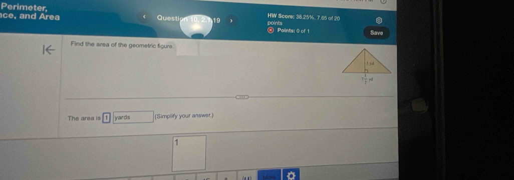 Perimeter, HW Score: 38.25%, 7.65 of 20
ce, and Area Question 10 19 points
« Points: 0 of 1 Save
Find the area of the geometric figure.
The area is yards (Simplify your answer.)
1