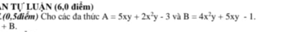 AN Tự LUẠN (6,0 điểm)
1 (0,5điểm) Cho các đa thức A=5xy+2x^2y-3 và B=4x^2y+5xy-1. 
+ B.