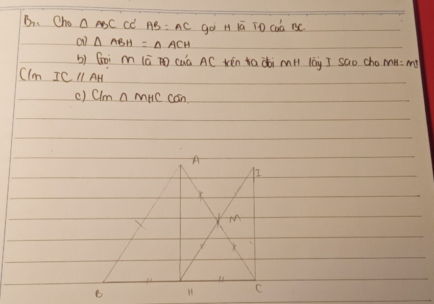 、 Cho △ ABCCC'AB=AC go H 1ā TD cuú B3C. 
a1 △ ABH=△ ACH
b) Goi m (ā ) cuà AC Kén Kaài mH lay I sao cho MH=MI
CIMICparallel AH
() Cl_m∩ MHCCO_n