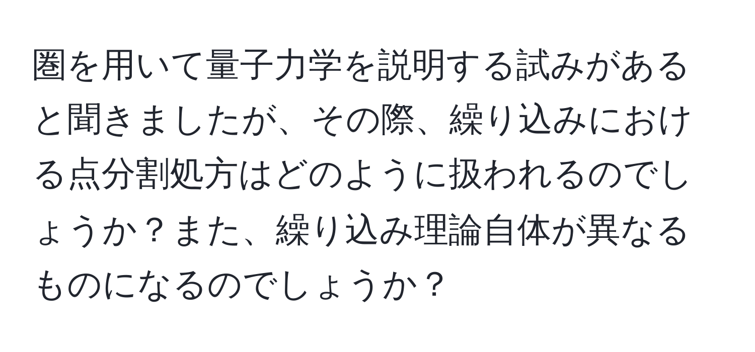 圏を用いて量子力学を説明する試みがあると聞きましたが、その際、繰り込みにおける点分割処方はどのように扱われるのでしょうか？また、繰り込み理論自体が異なるものになるのでしょうか？