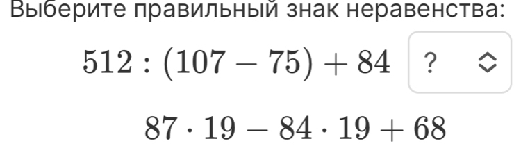 Выберите πравильный знак неравенства:
512:(107-75)+84 ?
87· 19-84· 19+68