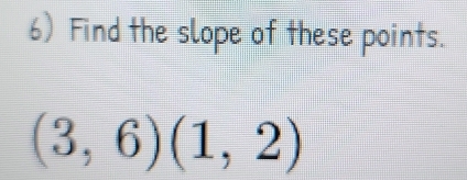 Find the slope of these points.
(3,6)(1,2)