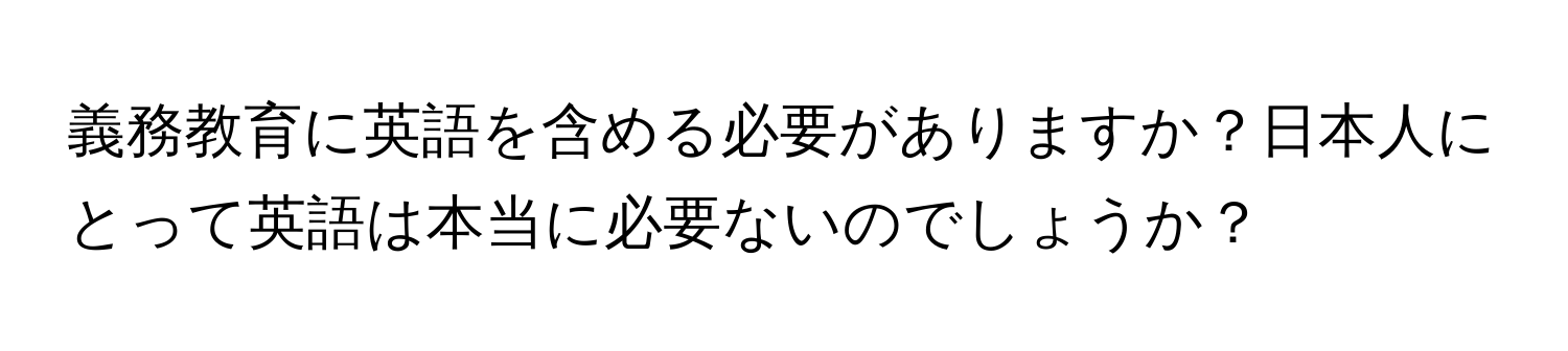 義務教育に英語を含める必要がありますか？日本人にとって英語は本当に必要ないのでしょうか？