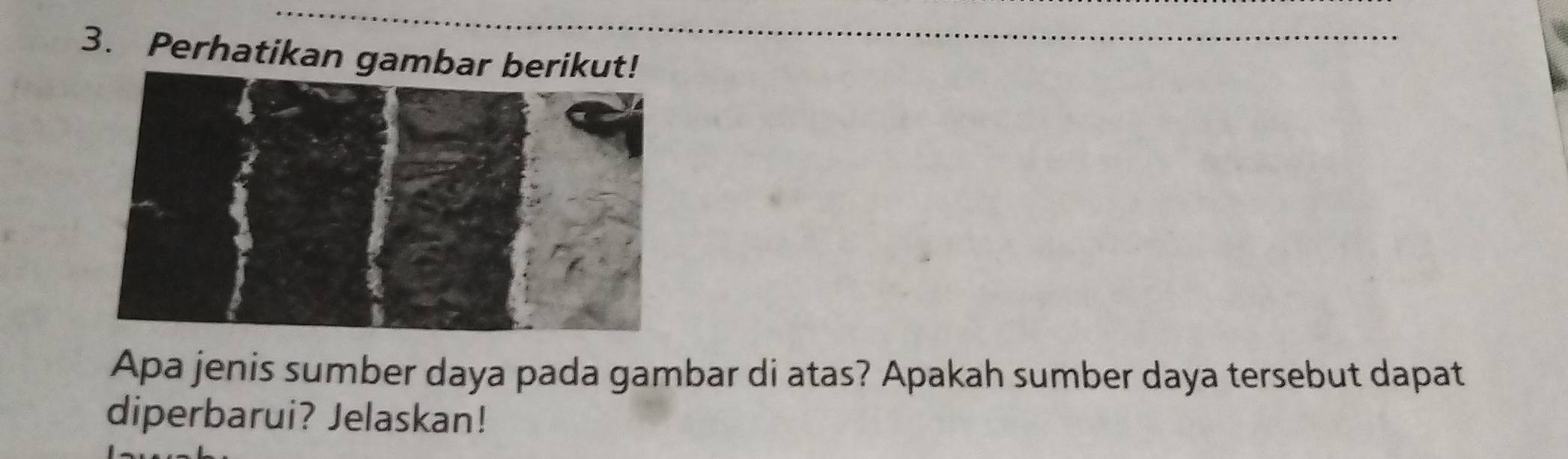 Perhatikan gambar beriku 
Apa jenis sumber daya pada gambar di atas? Apakah sumber daya tersebut dapat 
diperbarui? Jelaskan!