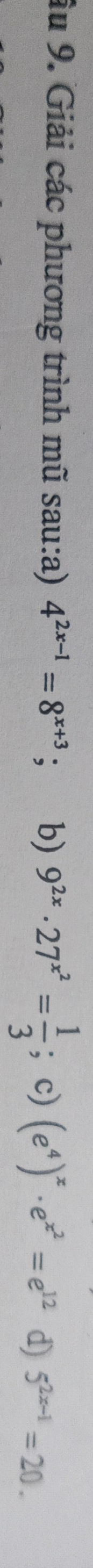 âu 9. Giải các phương trình mũ sau:a) 4^(2x-1)=8^(x+3); b) 9^(2x)· 27^(x^2)= 1/3 ; c) (e^4)^x· e^(x^2)=e^(12) d) 5^(2x-1)=20.