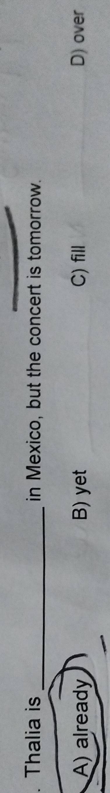 Thalia is _in Mexico, but the concert is tomorrow.
A) already B) yet C) fill D) over