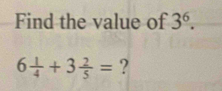 Find the value of 3^6.
6 1/4 +3 2/5 = ?