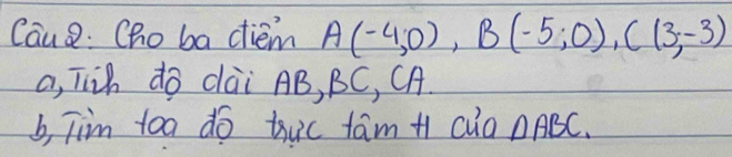 Cau2: Cho ba diem A(-4,0), B(-5;0), C(3,-3)
a, Tih do dài AB, BC, CA. 
b, Tim toa do tuc fam + cua △ ABC.