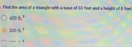 Find the area of a triangle with a base of 50 feet and a height of 8 feet
400ft.^2
200ft.^2