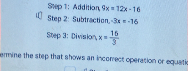 Addition, 9x=12x-16
Step 2: Subtraction, -3x=-16
Step 3: Division, x= 16/3 
ermine the step that shows an incorrect operation or equatic