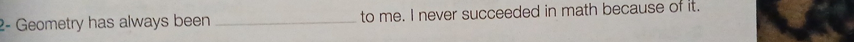 2- Geometry has always been _to me. I never succeeded in math because of it.