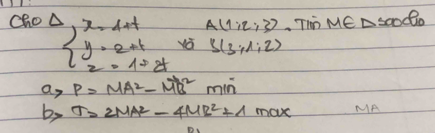 cho Tim M∈ △ soodio
A(1,2,3)
beginarrayr Delta ,x=4+t y=2+t z=1=tendarray yá S(3,1,2)
a>rho =MA^2-vector (MB)^2min
b> T=2MA^2-4MB^2+1max
MA