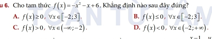 Cho tam thức f(x)=-x^2-x+6 Khắng định nào sau đây đúng?
A. f(x)≥ 0, forall x∈ [-2;3]. B. f(x)≤ 0, forall x∈ [-2;3].
C. f(x)>0, forall x∈ (-∈fty ;-2). D. f(x)<0</tex>, forall x∈ (-2;+∈fty ).
x-1