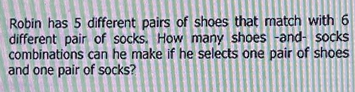 Robin has 5 different pairs of shoes that match with 6
different pair of socks. How many shoes -and- socks 
combinations can he make if he selects one pair of shoes 
and one pair of socks?