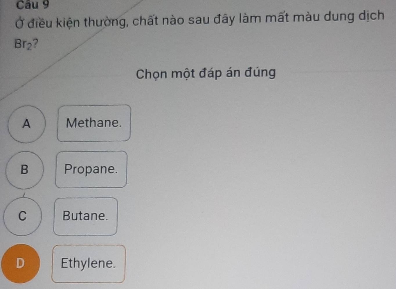 Ở điều kiện thường, chất nào sau đây làm mất màu dung dịch
Br_2 2
Chọn một đáp án đúng
A Methane.
B Propane.
C Butane.
D Ethylene.