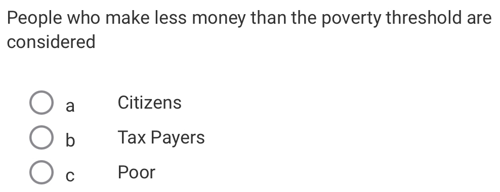 People who make less money than the poverty threshold are
considered
a Citizens
b Tax Payers
C Poor