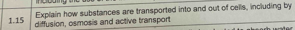 Explain how substances are transported into and out of cells, including by
1.15 diffusion, osmosis and active transport