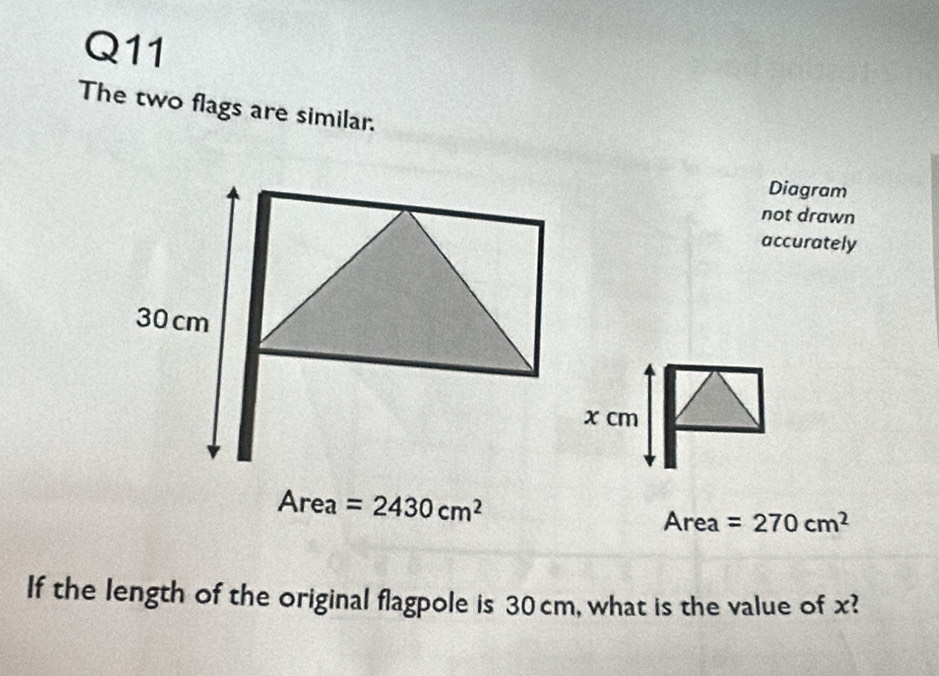 The two flags are similar. 
Diagram 
not drawn 
accurately
30 cm
x cm
Area =2430cm^2 Area =270cm^2
If the length of the original flagpole is 30 cm, what is the value of x?