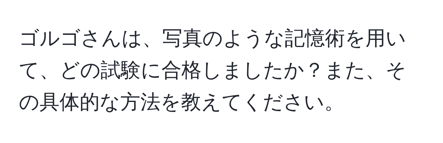 ゴルゴさんは、写真のような記憶術を用いて、どの試験に合格しましたか？また、その具体的な方法を教えてください。