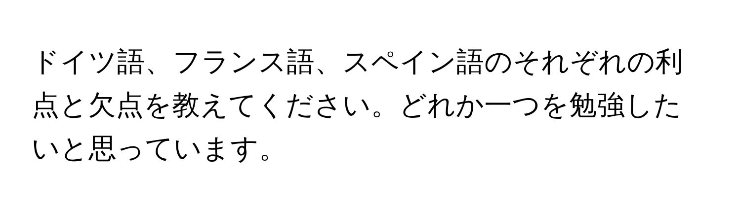 ドイツ語、フランス語、スペイン語のそれぞれの利点と欠点を教えてください。どれか一つを勉強したいと思っています。