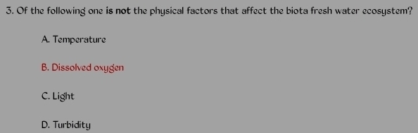 Of the following one is not the physical factors that affect the biota fresh water ecosystem?
A. Temperature
B. Dissolved oxygen
C. Light
D. Turbidity