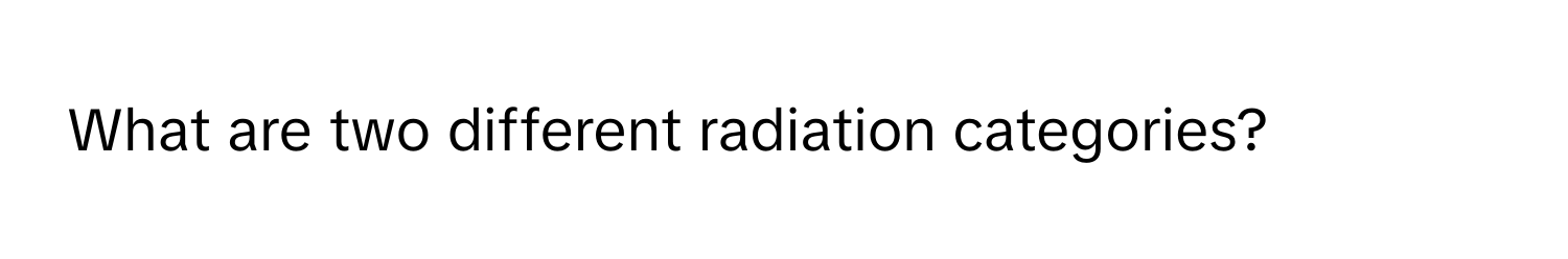 What are two different radiation categories?