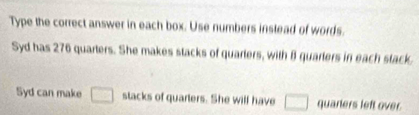 Type the correct answer in each box. Use numbers instead of words. 
Syd has 276 quarters. She makes stacks of quarters, with B quarters in each stack 
Syd can make □ stacks of quarters. She will have □ quaners left over