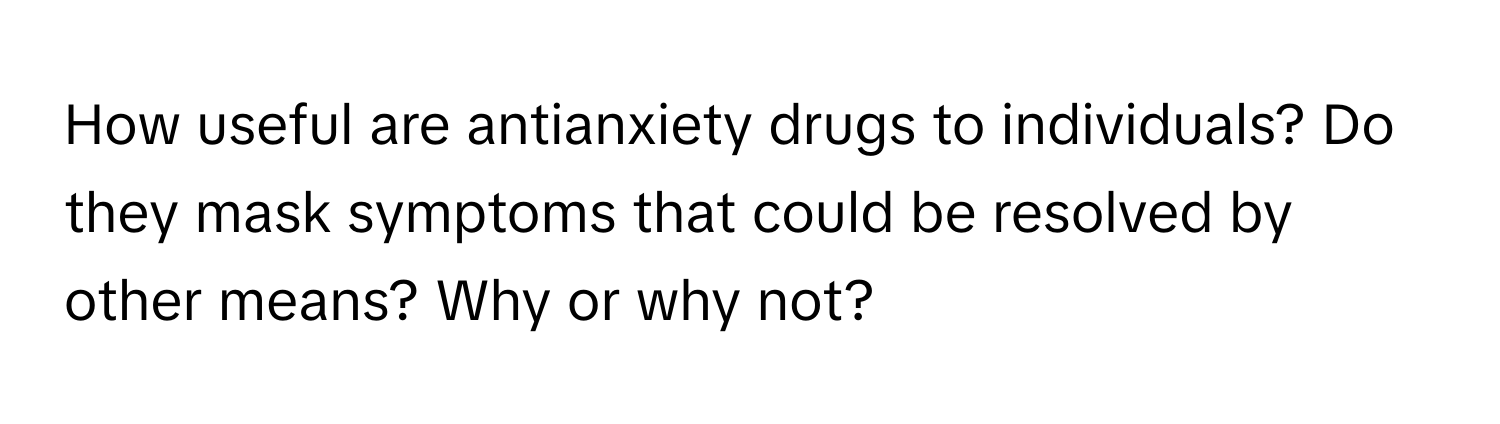 How useful are antianxiety drugs to individuals? Do they mask symptoms that could be resolved by other means? Why or why not?