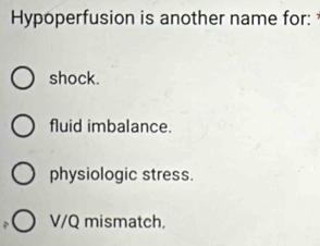 Hypoperfusion is another name for:
shock.
fluid imbalance.
physiologic stress.
V/Q mismatch,