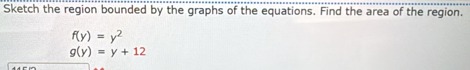 Sketch the region bounded by the graphs of the equations. Find the area of the region.
f(y)=y^2
g(y)=y+12