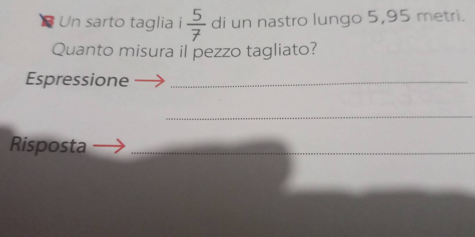 Un sarto taglia i  5/7  di un nastro lungo 5,95 metri. 
Quanto misura il pezzo tagliato? 
Espressione_ 
_ 
Risposta_