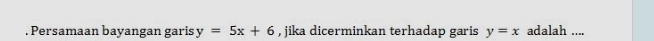 Persamaan bayangan garis y=5x+6 , jika dicerminkan terhadap garis y=x adalah ....