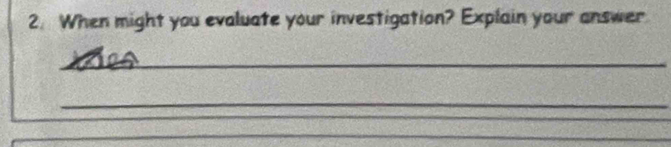 When might you evaluate your investigation? Explain your answer 
_ 
_ 
_ 
_