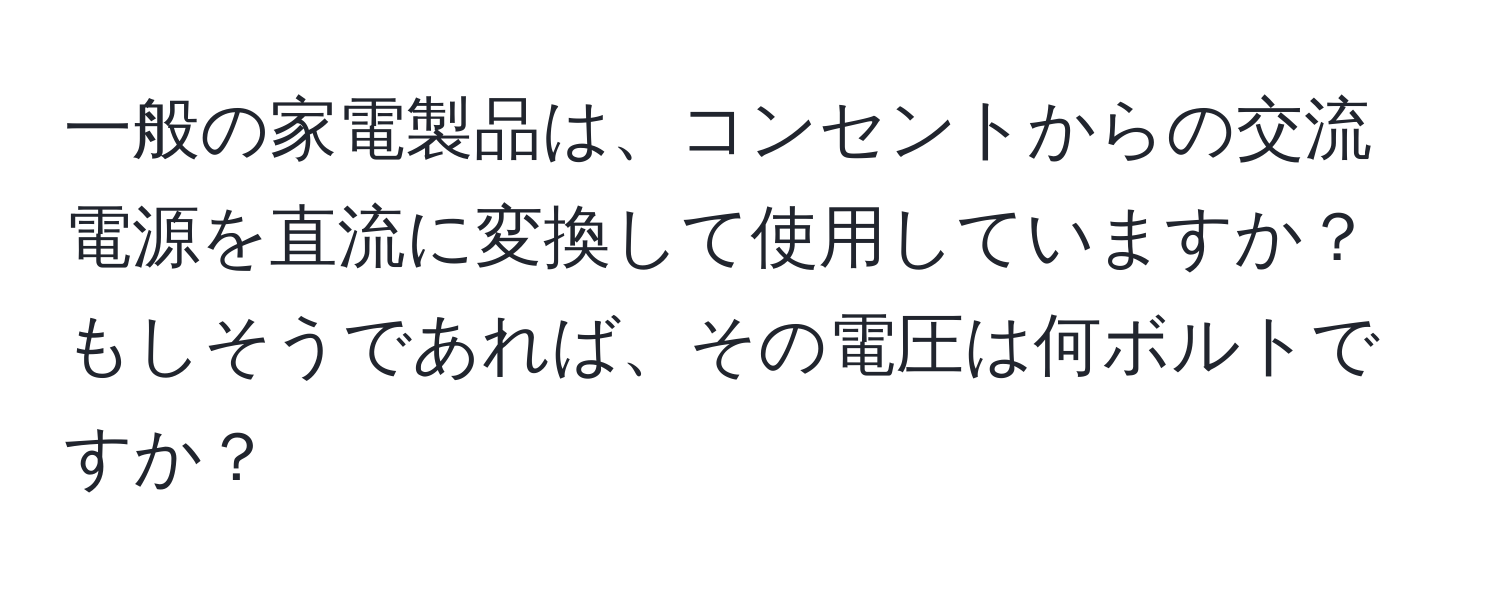 一般の家電製品は、コンセントからの交流電源を直流に変換して使用していますか？もしそうであれば、その電圧は何ボルトですか？