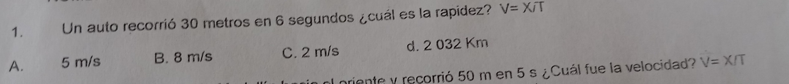 Un auto recorrió 30 metros en 6 segundos ¿cuál es la rapidez? V=X/T
A. 5 m/s B. 8 m/s C. 2 m/s d. 2 032 Km
alpriente y recorrió 50 m en 5 s ¿Cuál fue la velocidad? V=X/T