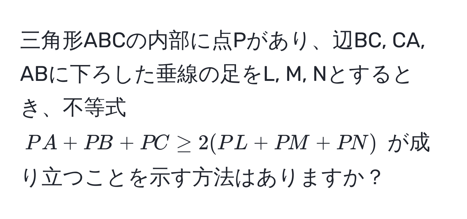 三角形ABCの内部に点Pがあり、辺BC, CA, ABに下ろした垂線の足をL, M, Nとするとき、不等式 $PA + PB + PC ≥ 2 (PL + PM + PN)$ が成り立つことを示す方法はありますか？