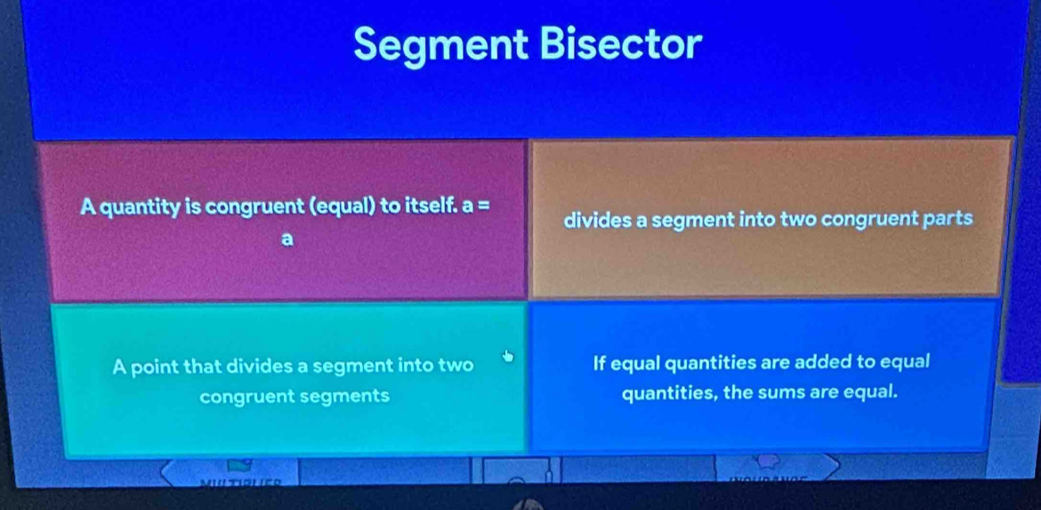 Segment Bisector 
A quantity is congruent (equal) to itself. a= divides a segment into two congruent parts 
A point that divides a segment into two If equal quantities are added to equal 
congruent segments quantities, the sums are equal. 
MutILES