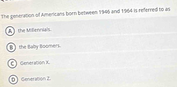 The generation of Americans born between 1946 and 1964 is referred to as
A the Millennials.
B ) the Baby Boomers.
C Generation X.
D  Generation Z.