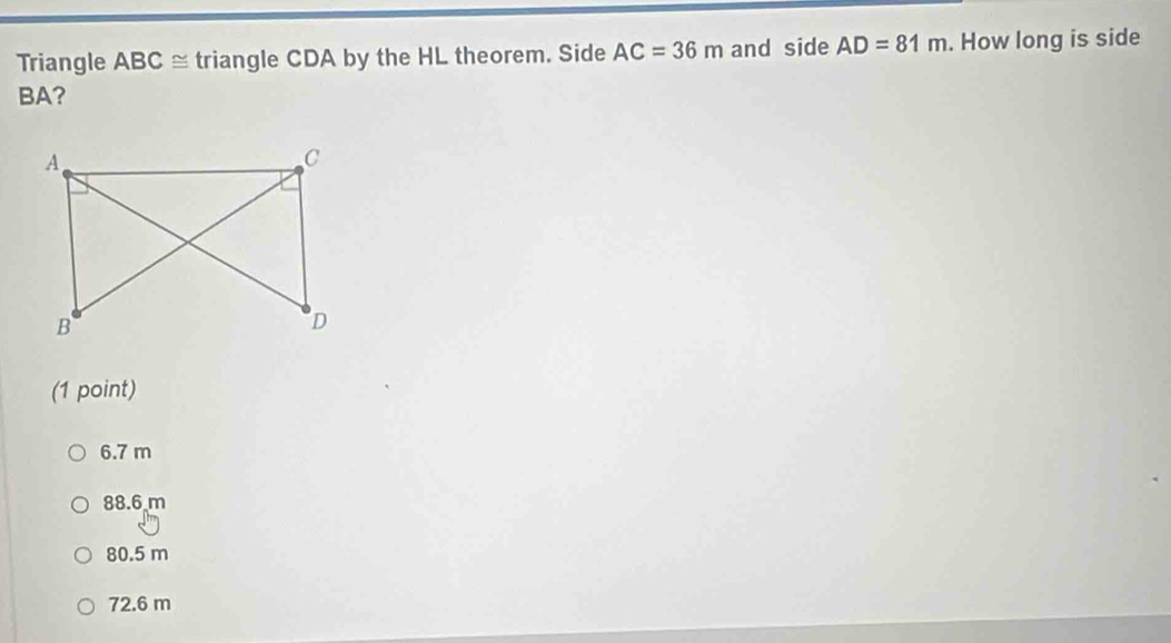 Triangle A BC ≅ triangle CDA by the HL theorem. Side AC=36m and side AD=81m. How long is side
BA?
(1 point)
6.7 m
88.6 m
80.5 m
72.6 m