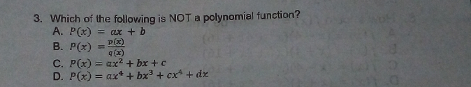 Which of the following is NOT a polynomial function?
A. P(x)=ax+b
B. P(x)= p(x)/q(x) 
C. P(x)=ax^2+bx+c
D. P(x)=ax^4+bx^3+cx^4+dx