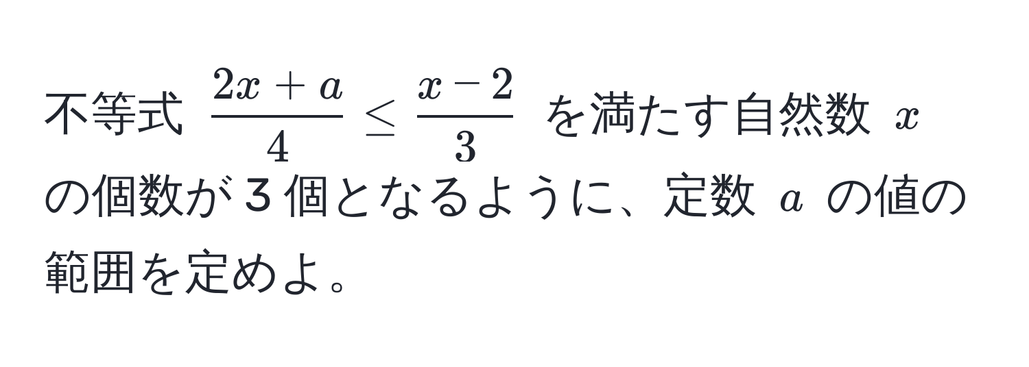 不等式 (  (2x + a)/4  ≤  (x - 2)/3  ) を満たす自然数 ( x ) の個数が 3 個となるように、定数 ( a ) の値の範囲を定めよ。