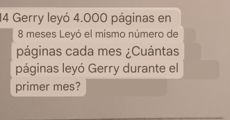 Gerry leyó 4.000 páginas en
8 meses Leyó el mismo número de 
páginas cada mes ¿Cuántas 
páginas leyó Gerry durante el 
primer mes?