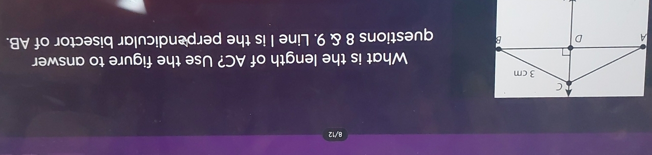 8/12 
What is the length of AC? Use the figure to answer 
questions 8 & 9. Line I is the perpendicular bisector of AB.