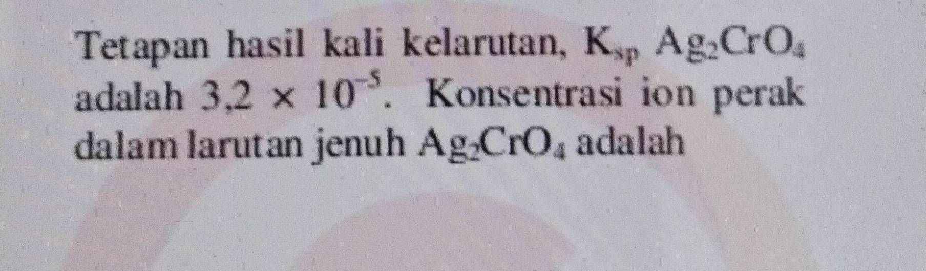 Tetapan hasil kali kelarutan, K_spAg_2CrO_4
adalah 3,2* 10^(-5). Konsentrasi ion perak 
dalam larutan jenuh Ag_2CrO_4 adalah